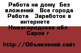 Работа на дому..Без вложений - Все города Работа » Заработок в интернете   . Нижегородская обл.,Саров г.